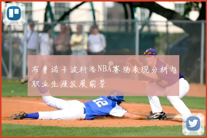 布鲁诺卡波科洛NBA赛场表现分析与职业生涯发展前景