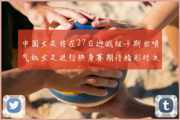 中国女足将在27日迎战纽卡斯尔喷气机女足进行热身赛期待精彩对决
