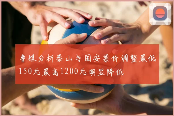鲁媒分析泰山与国安票价调整最低150元最高1200元明显降低