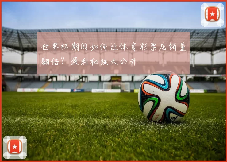 世界杯期间如何让体育彩票店销量翻倍？盈利秘诀大公开