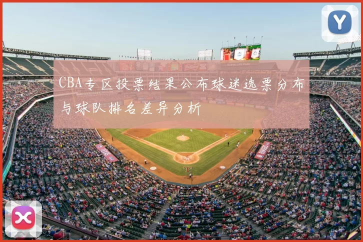 CBA专区投票结果公布球迷选票分布与球队排名差异分析