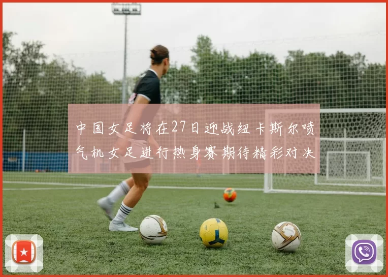 中国女足将在27日迎战纽卡斯尔喷气机女足进行热身赛期待精彩对决