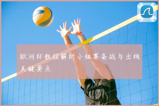 欧洲杯教程解析小组赛备战与出线关键要点