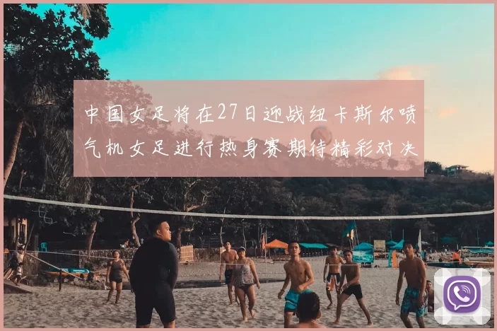 中国女足将在27日迎战纽卡斯尔喷气机女足进行热身赛期待精彩对决