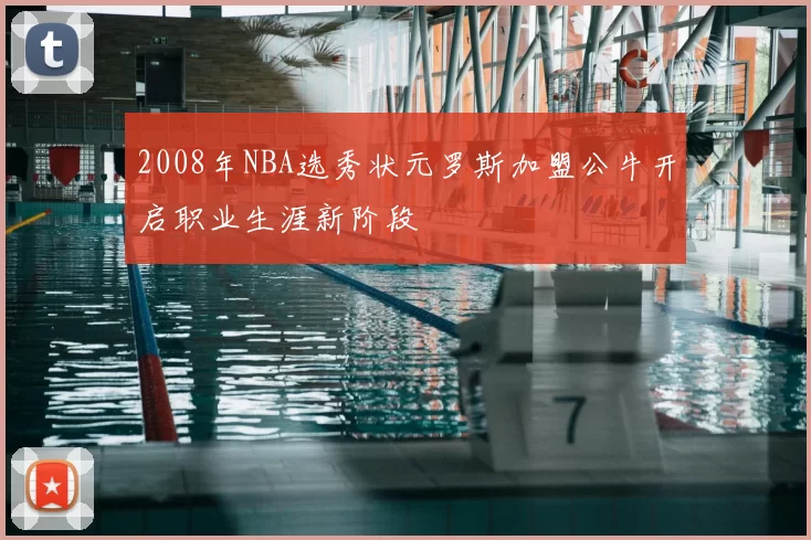 2008年NBA选秀状元罗斯加盟公牛开启职业生涯新阶段