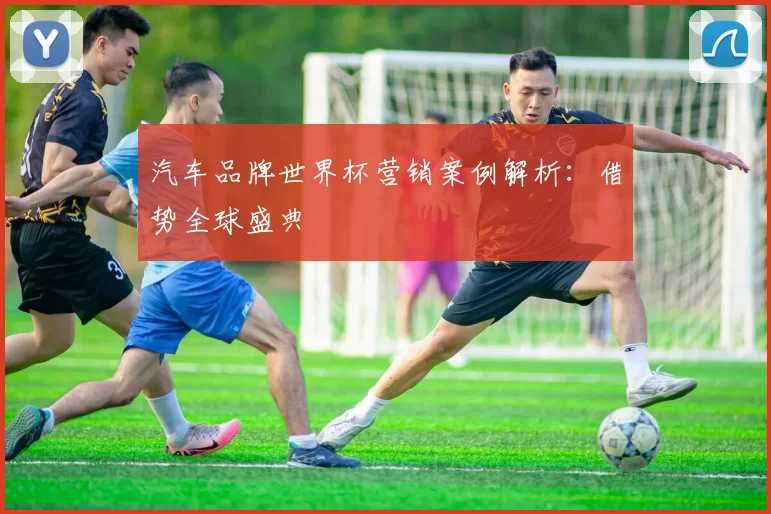 汽车品牌世界杯营销案例解析：借势全球盛典