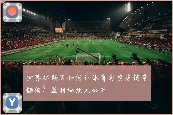 世界杯期间如何让体育彩票店销量翻倍？盈利秘诀大公开