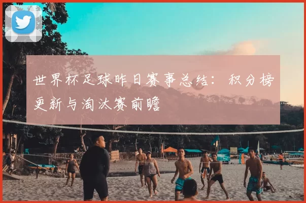 世界杯足球昨日赛事总结:积分榜更新与淘汰赛前瞻