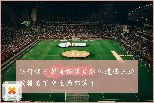 独行侠东契奇伤退后球队遭遇三连败排名下滑至西部第十