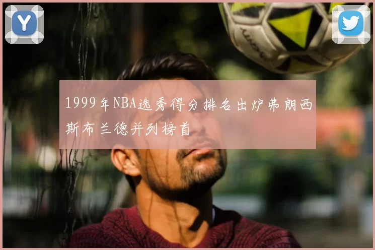 1999年NBA选秀得分排名出炉弗朗西斯布兰德并列榜首
