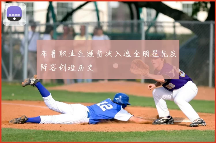布鲁职业生涯首次入选全明星先发阵容创造历史