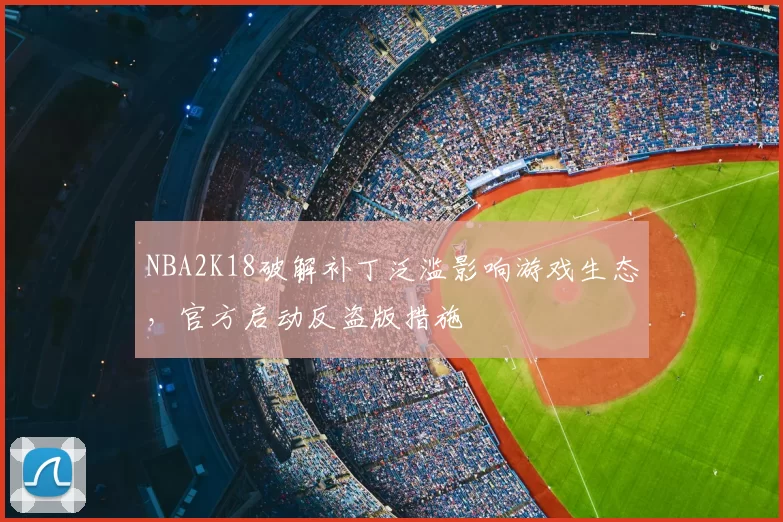 NBA2K18破解补丁泛滥影响游戏生态,官方启动反盗版措施