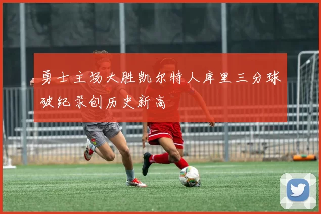 勇士主场大胜凯尔特人库里三分球破纪录创历史新高