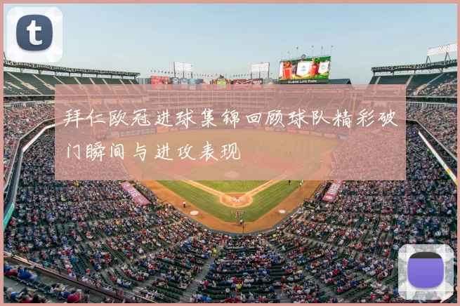 拜仁欧冠进球集锦回顾球队精彩破门瞬间与进攻表现