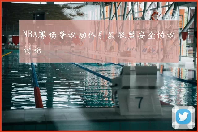 NBA赛场争议动作引发联盟安全协议讨论