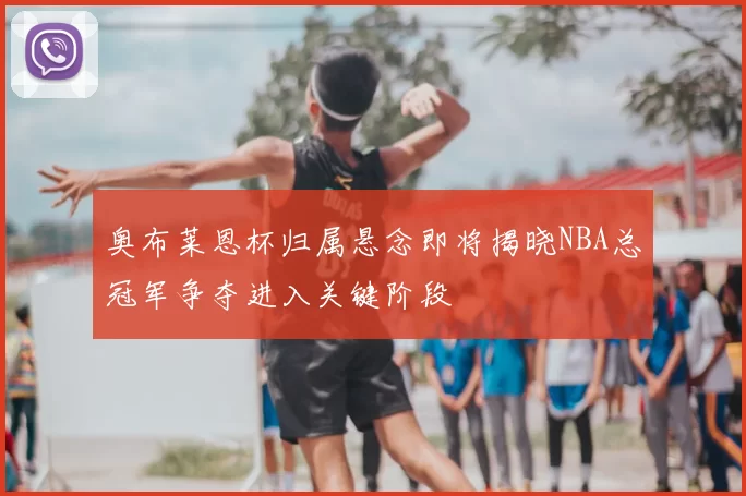 奥布莱恩杯归属悬念即将揭晓NBA总冠军争夺进入关键阶段