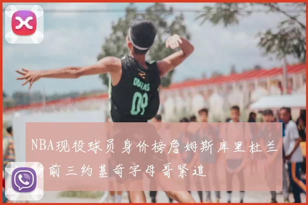 NBA现役球员身价榜詹姆斯库里杜兰特前三约基奇字母哥紧追