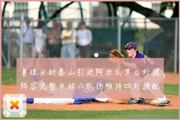 鲁媒分析泰山引进阿尔瓦罗后外援阵容完整中超六队仍维持四外援配置