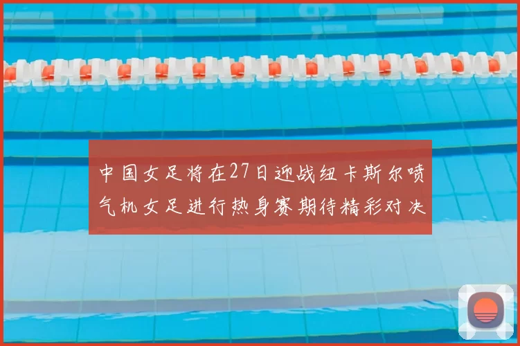 中国女足将在27日迎战纽卡斯尔喷气机女足进行热身赛期待精彩对决