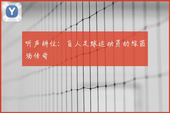 听声辨位:盲人足球运动员的绿茵场传奇
