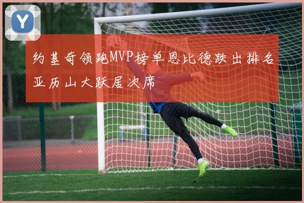约基奇领跑MVP榜单恩比德跌出排名亚历山大跃居次席