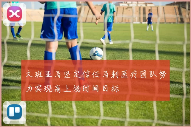 文班亚马坚定信任马刺医疗团队努力实现高上场时间目标