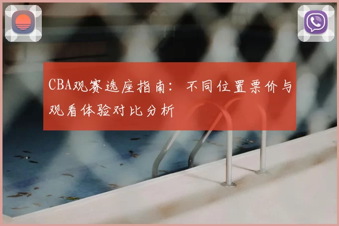 CBA观赛选座指南:不同位置票价与观看体验对比分析