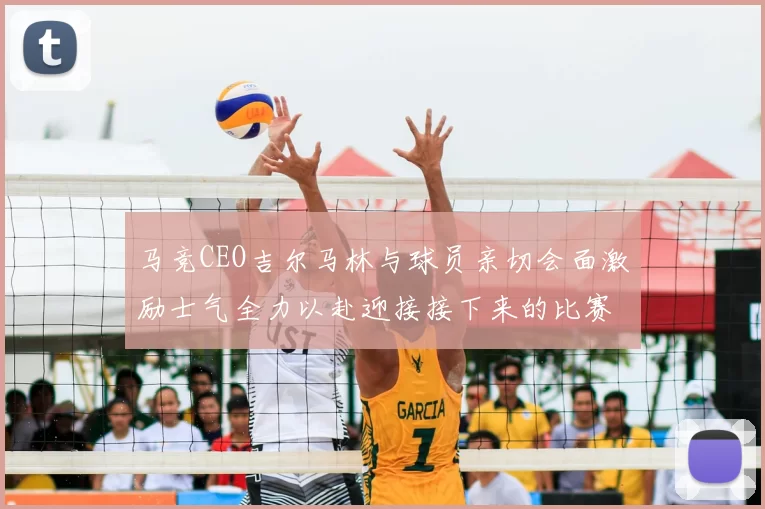 马竞CEO吉尔马林与球员亲切会面激励士气全力以赴迎接接下来的比赛