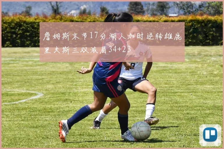 詹姆斯末节17分湖人加时逆转雄鹿里夫斯三双浓眉34+23