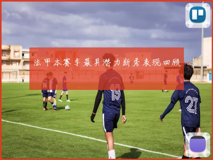 法甲本赛季最具潜力新秀表现回顾