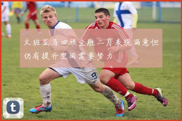 文班亚马回顾全胜二月表现满意但仍有提升空间需要努力
