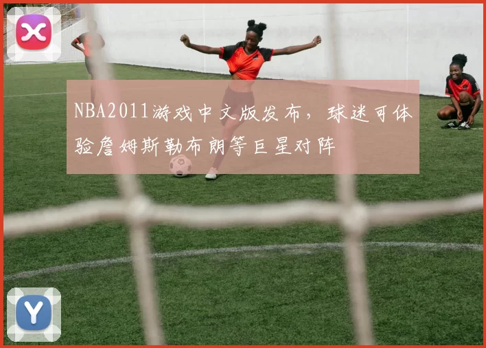 NBA2011游戏中文版发布，球迷可体验詹姆斯勒布朗等巨星对阵