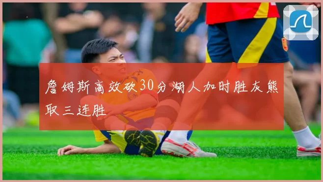 詹姆斯高效砍30分湖人加时胜灰熊取三连胜