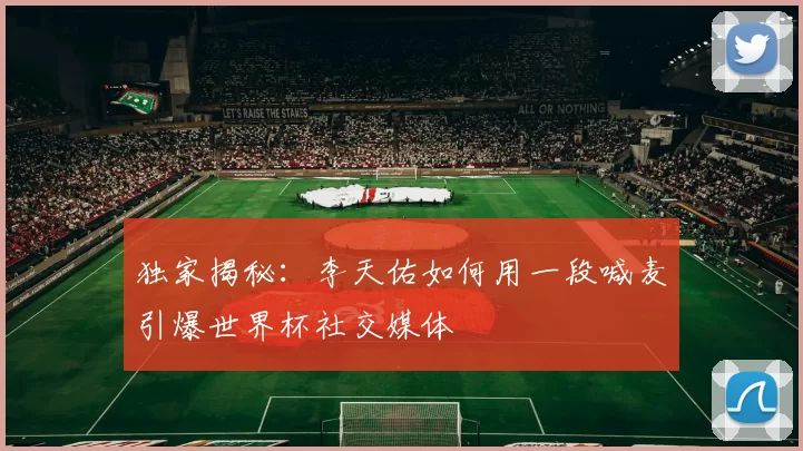 独家揭秘：李天佑如何用一段喊麦引爆世界杯社交媒体