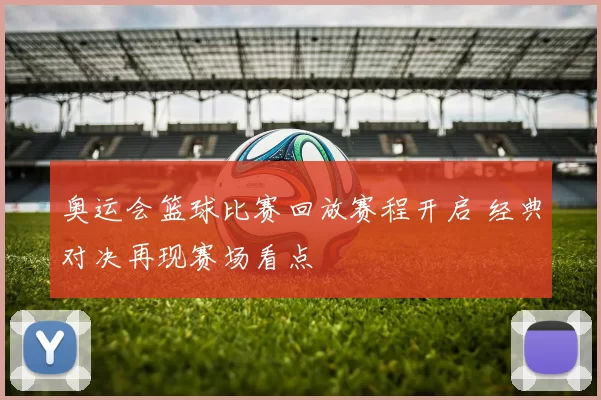 奥运会篮球比赛回放赛程开启 经典对决再现赛场看点