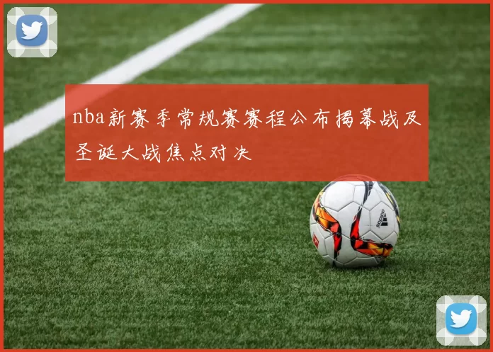 nba新赛季常规赛赛程公布揭幕战及圣诞大战焦点对决