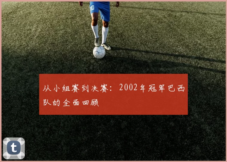 从小组赛到决赛：2002年冠军巴西队的全面回顾