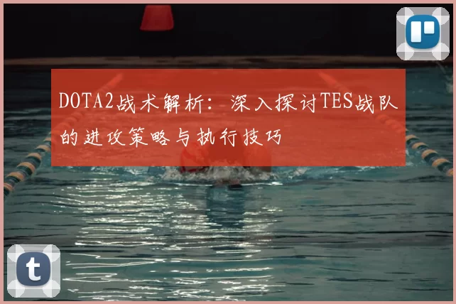 DOTA2战术解析：深入探讨TES战队的进攻策略与执行技巧