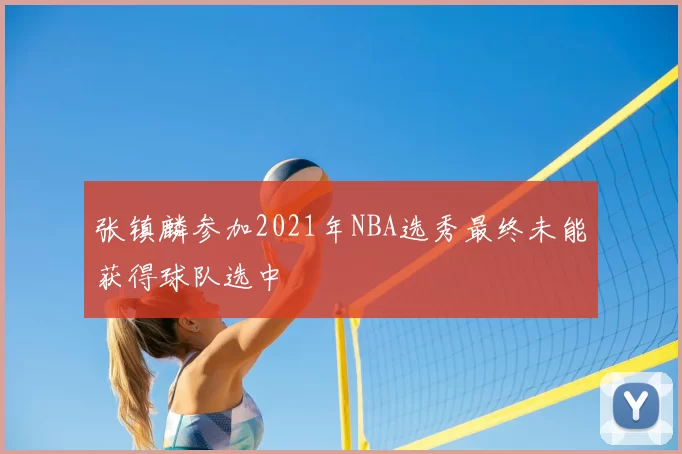 张镇麟参加2021年NBA选秀最终未能获得球队选中