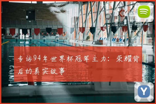 专访94年世界杯冠军主力:荣耀背后的真实故事