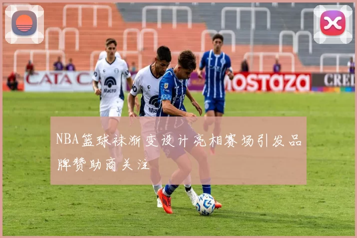 NBA篮球袜渐变设计亮相赛场引发品牌赞助商关注