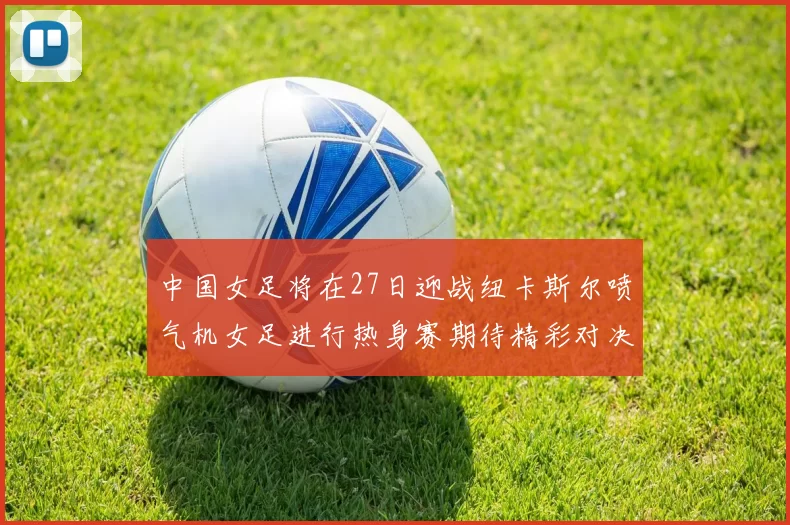中国女足将在27日迎战纽卡斯尔喷气机女足进行热身赛期待精彩对决