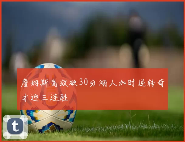 詹姆斯高效砍30分湖人加时逆转奇才迎三连胜