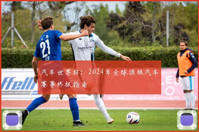 汽车世界杯:2024年全球顶级汽车赛事终极指南