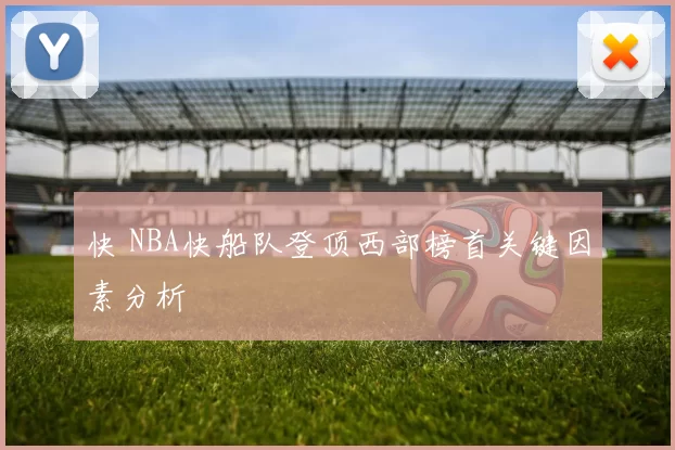 快 NBA快船队登顶西部榜首关键因素分析