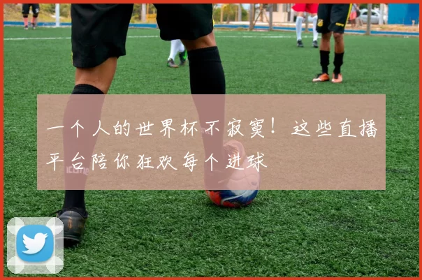 一个人的世界杯不寂寞！这些直播平台陪你狂欢每个进球
