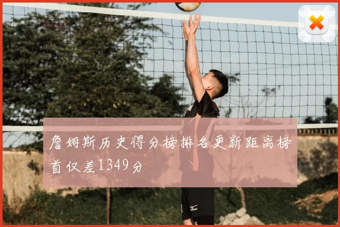 詹姆斯历史得分榜排名更新距离榜首仅差1349分