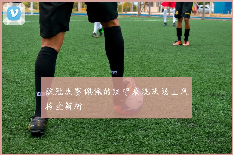 欧冠决赛佩佩的防守表现及场上风格全解析
