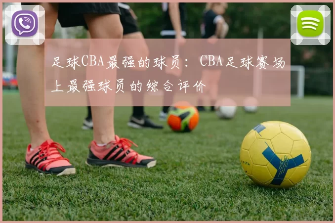 足球CBA最强的球员：CBA足球赛场上最强球员的综合评价