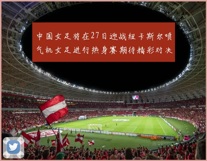中国女足将在27日迎战纽卡斯尔喷气机女足进行热身赛期待精彩对决